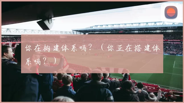 你在构建体系吗？（你正在搭建体系吗？）