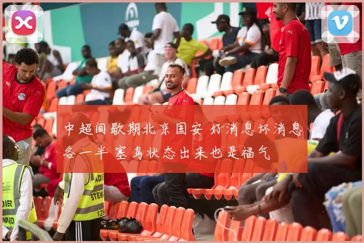 中超间歇期北京国安 好消息坏消息各一半 塞鸟状态出来也是福气