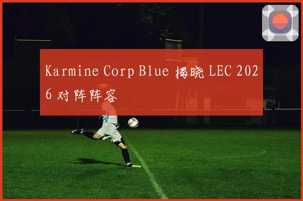 Karmine Corp Blue 揭晓 LEC 2026 对阵阵容