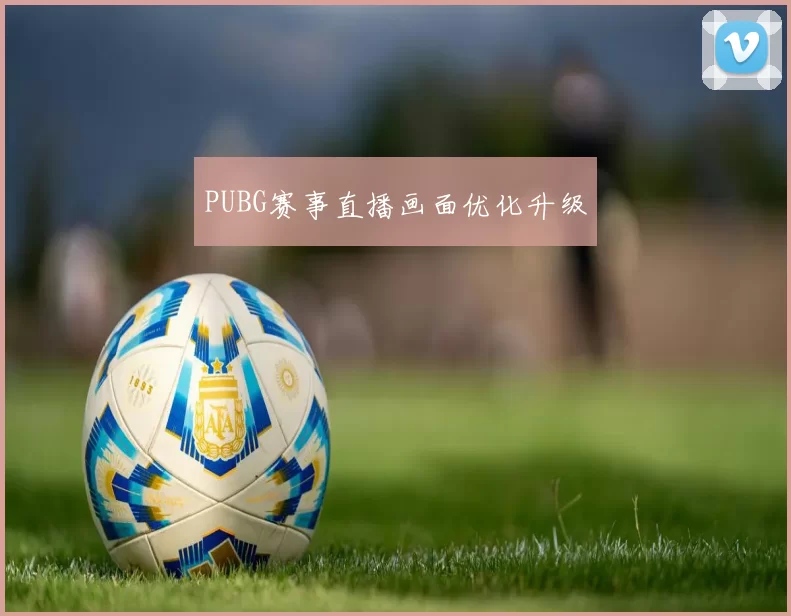 PUBG赛事直播画面优化升级