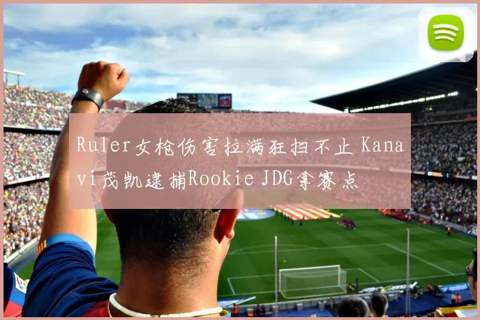 Ruler女枪伤害拉满狂扫不止 Kanavi茂凯逮捕Rookie JDG拿赛点