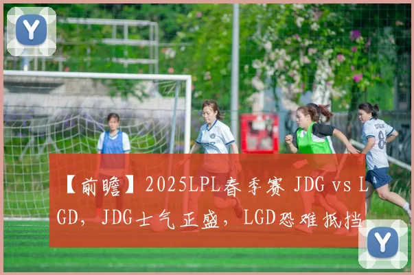 【前瞻】2025LPL春季赛 JDG vs LGD，JDG士气正盛，LGD恐难抵挡