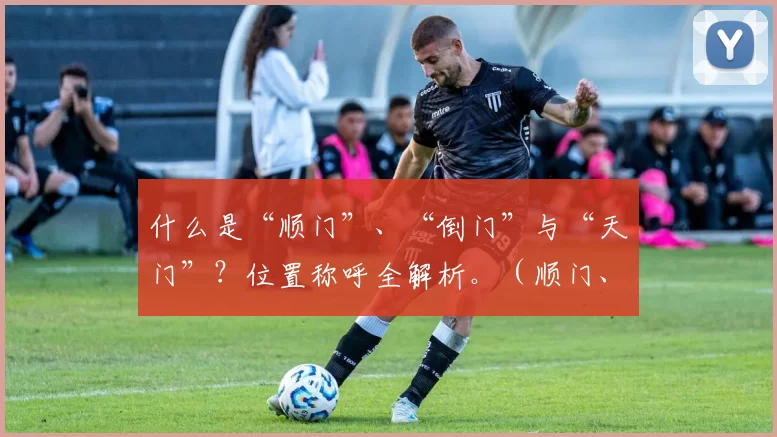 什么是“顺门”、“倒门”与“天门”？位置称呼全解析。（顺门、倒门与天门是什么？位置称呼详解）