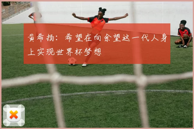 黄希扬：希望在向余望这一代人身上实现世界杯梦想