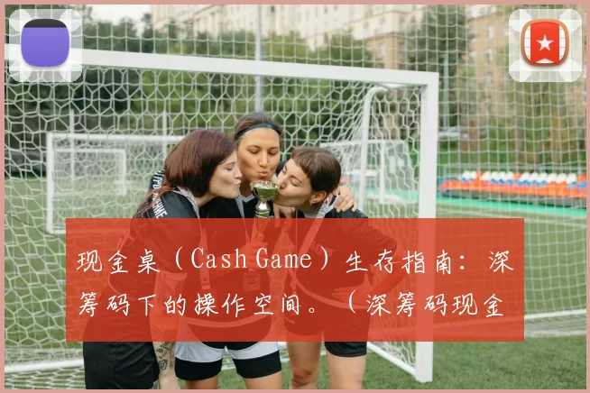 现金桌（Cash Game）生存指南：深筹码下的操作空间。（深筹码现金桌生存指南：最大化你的操作空间）