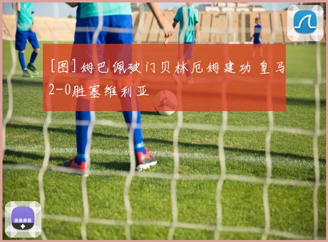 [图]姆巴佩破门贝林厄姆建功 皇马2-0胜塞维利亚