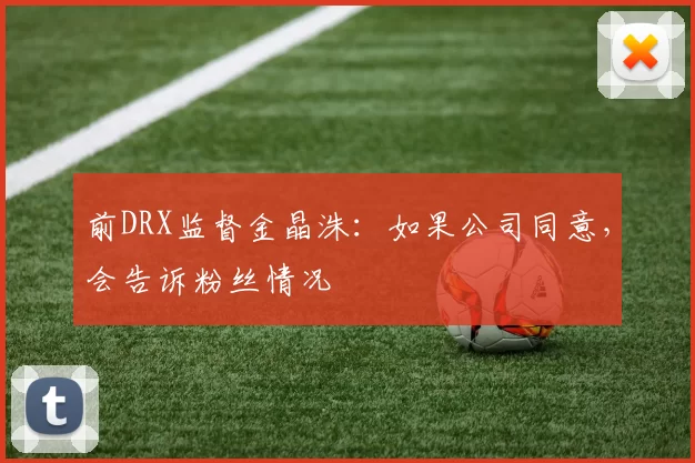前DRX监督金晶洙：如果公司同意，会告诉粉丝情况