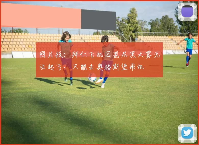 图片报：拜仁飞机因慕尼黑大雾无法起飞，只能去奥格斯堡乘机