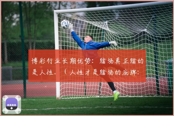 博彩行业长期优势：赌场真正赌的是人性。（人性才是赌场的底牌：博彩行业的长期优势）