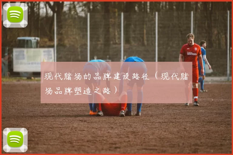 现代赌场的品牌建设路径（现代赌场品牌塑造之路）