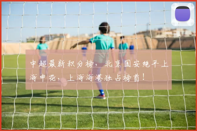 中超最新积分榜，北京国安绝平上海申花，上海海港独占榜首！