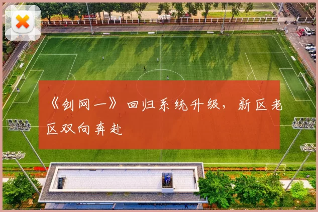 《剑网一》回归系统升级，新区老区双向奔赴
