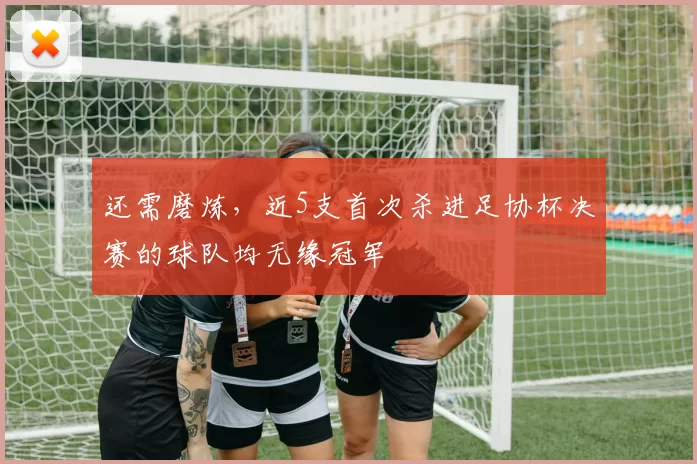 还需磨炼，近5支首次杀进足协杯决赛的球队均无缘冠军