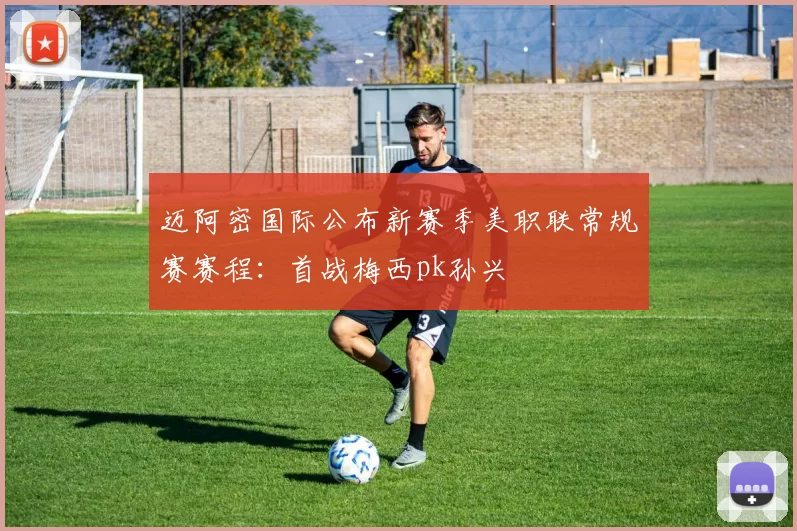 迈阿密国际公布新赛季美职联常规赛赛程：首战梅西pk孙兴慜