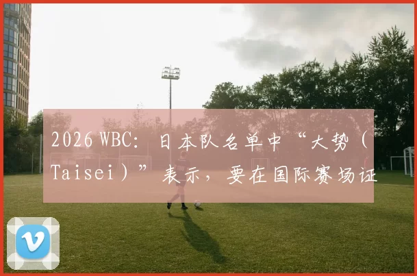 2026 WBC：日本队名单中“大势（Taisei）”表示，要在国际赛场证明侧投终结者的威力