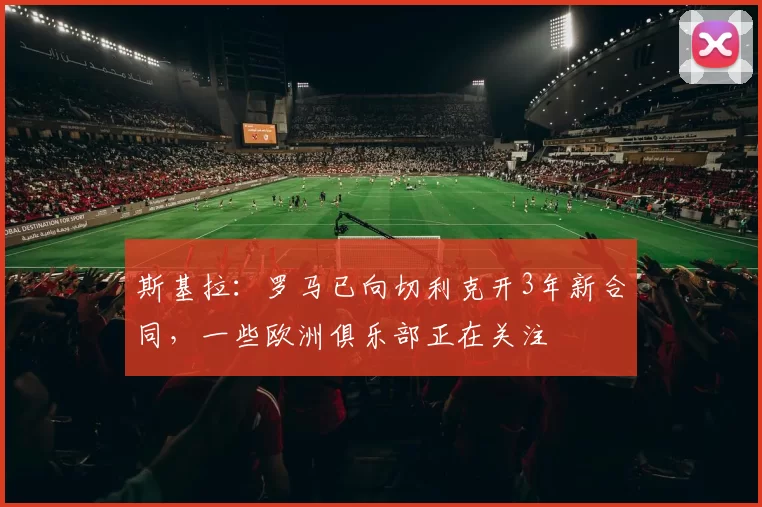 斯基拉：罗马已向切利克开3年新合同，一些欧洲俱乐部正在关注