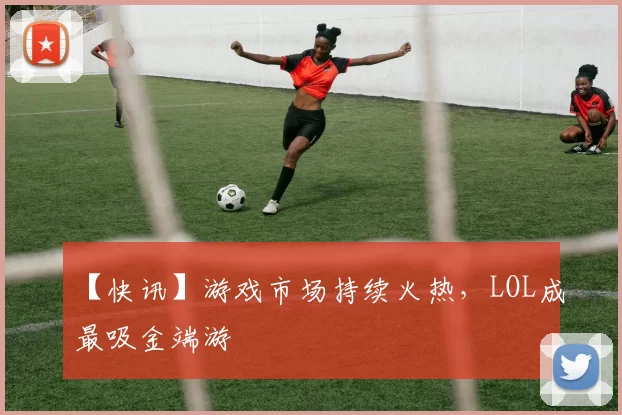 【快讯】游戏市场持续火热，LOL成最吸金端游