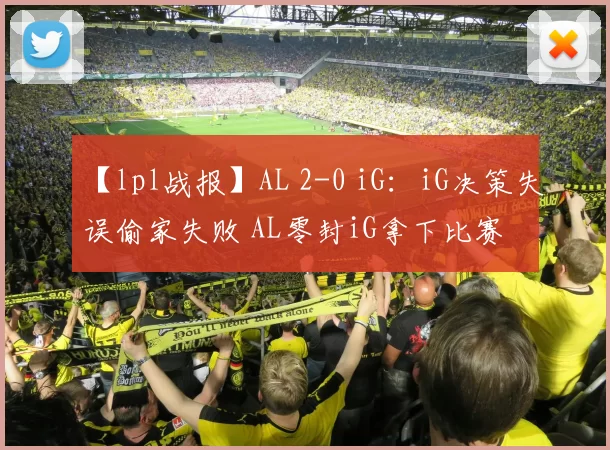 【lpl战报】AL 2-0 iG：iG决策失误偷家失败 AL零封iG拿下比赛