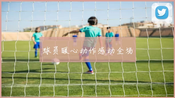 球员暖心动作感动全场