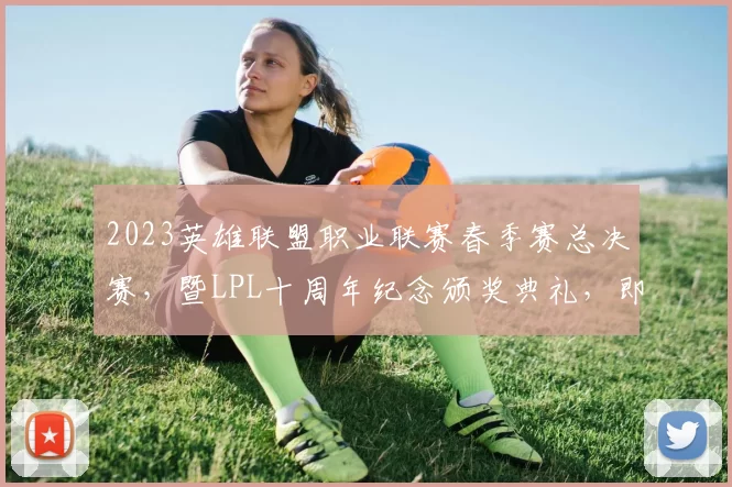 2023英雄联盟职业联赛春季赛总决赛，暨LPL十周年纪念颁奖典礼，即将于4月15日在上海梅赛德斯-奔驰文化中心举行